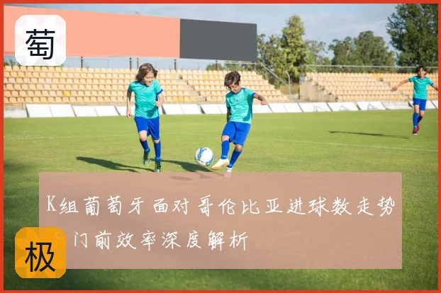 K组葡萄牙面对哥伦比亚进球数走势和门前效率深度解析