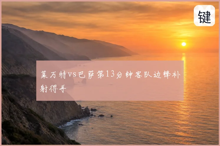 莱万特vs巴萨第13分钟客队边锋补射得手
