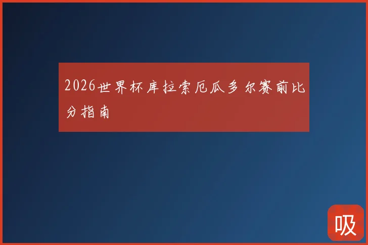 2026世界杯库拉索厄瓜多尔赛前比分指南