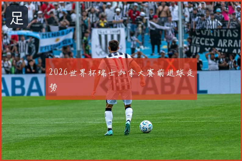 2026世界杯瑞士加拿大赛前进球走势