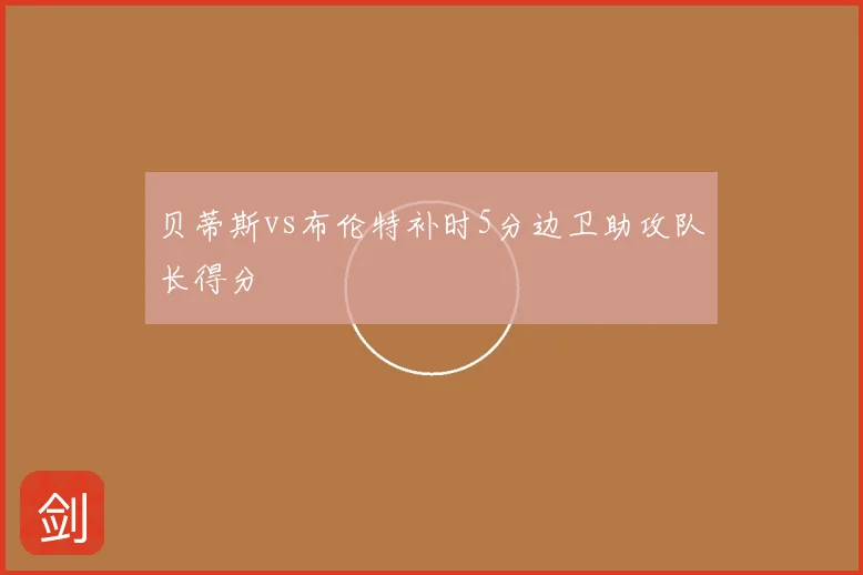 贝蒂斯vs布伦特补时5分边卫助攻队长得分