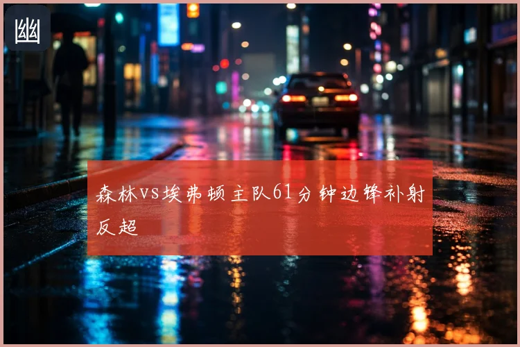 森林vs埃弗顿主队61分钟边锋补射反超