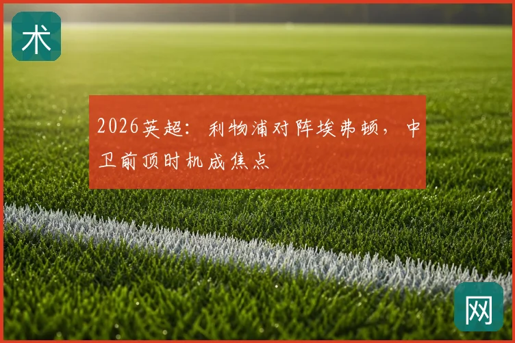 2026英超：利物浦对阵埃弗顿，中卫前顶时机成焦点