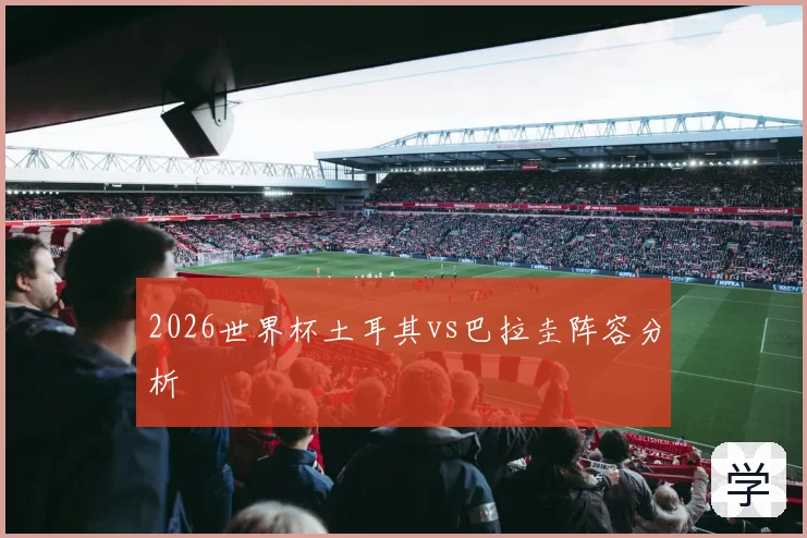 2026世界杯土耳其vs巴拉圭阵容分析