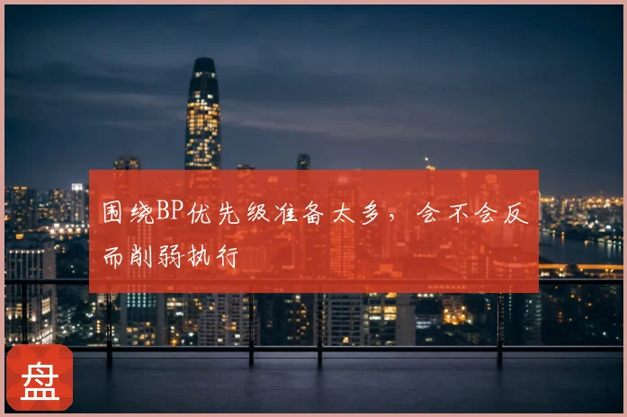 围绕BP优先级准备太多，会不会反而削弱执行