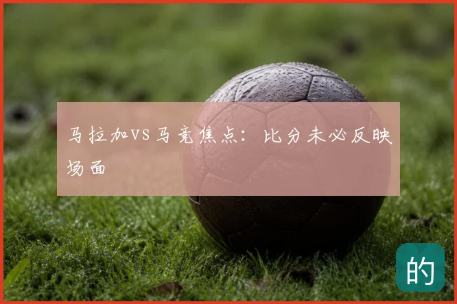马拉加vs马竞焦点:比分未必反映场面