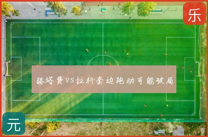 赫塔费vs拉科套边跑动可能破局