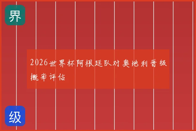 2026世界杯阿根廷队对奥地利晋级概率评估