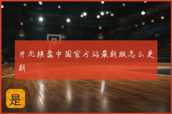 开元棋盘中国官方站最新版怎么更新