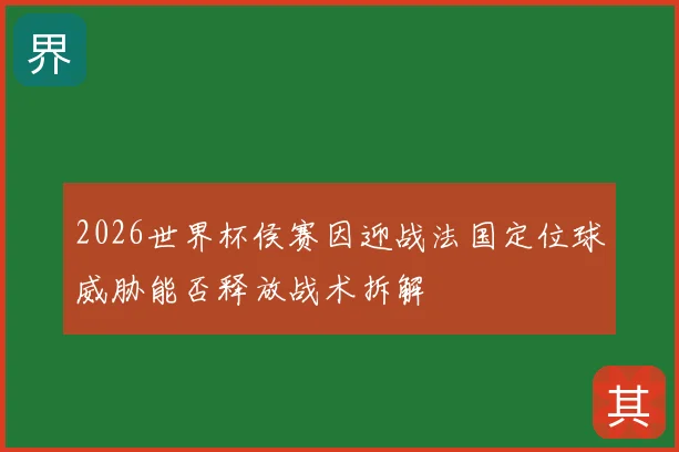 2026世界杯侯赛因迎战法国定位球威胁能否释放战术拆解