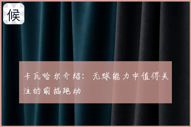 卡瓦哈尔介绍:无球能力中值得关注的前插跑动