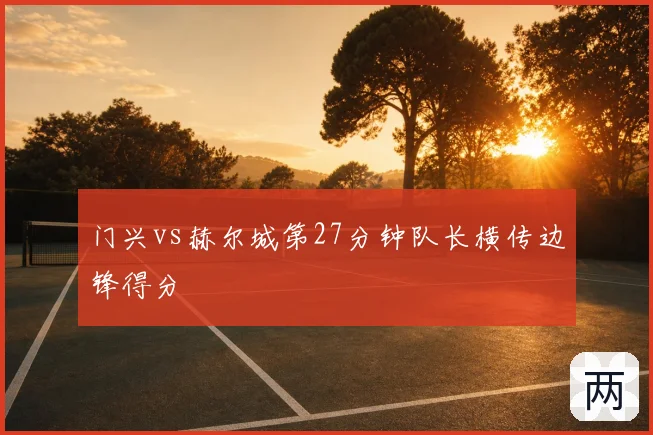 门兴vs赫尔城第27分钟队长横传边锋得分